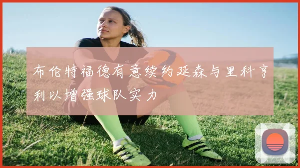 布伦特福德有意续约延森与里科亨利以增强球队实力