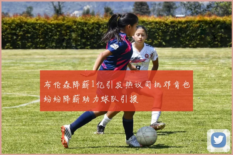 布伦森降薪1亿引发热议司机邓肯也纷纷降薪助力球队引援