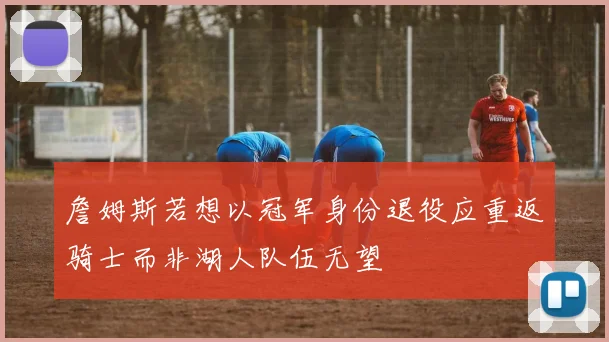 詹姆斯若想以冠军身份退役应重返骑士而非湖人队伍无望
