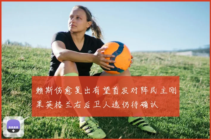 赖斯伤愈复出有望首发对阵民主刚果英格兰右后卫人选仍待确认