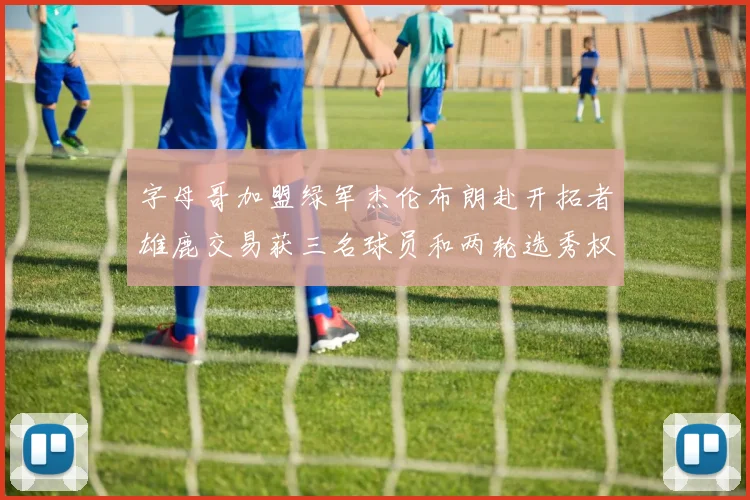 字母哥加盟绿军杰伦布朗赴开拓者雄鹿交易获三名球员和两轮选秀权