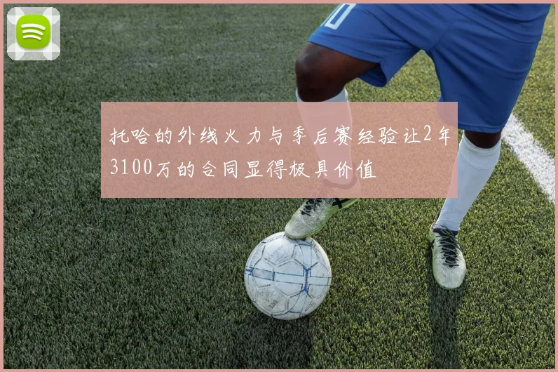 托哈的外线火力与季后赛经验让2年3100万的合同显得极具价值