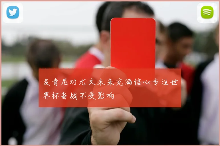 麦肯尼对尤文未来充满信心专注世界杯备战不受影响