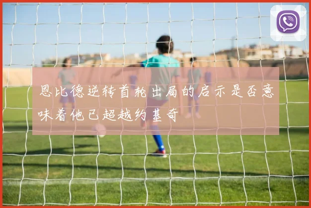 恩比德逆转首轮出局的启示是否意味着他已超越约基奇