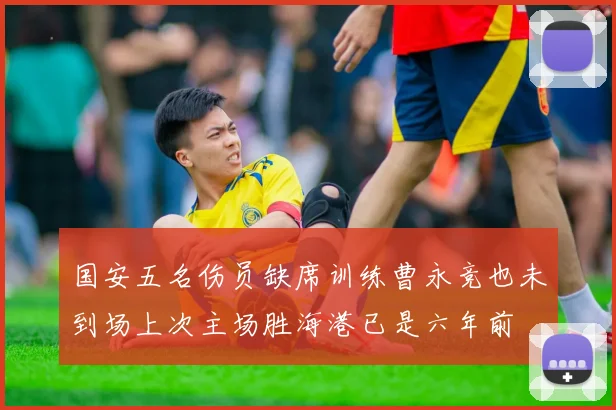 国安五名伤员缺席训练曹永竞也未到场上次主场胜海港已是六年前