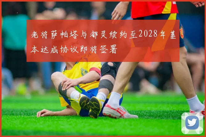 老将萨帕塔与都灵续约至2028年基本达成协议即将签署