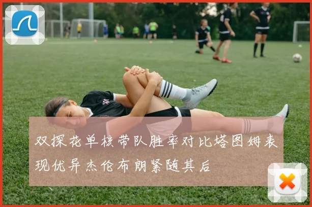 双探花单核带队胜率对比塔图姆表现优异杰伦布朗紧随其后